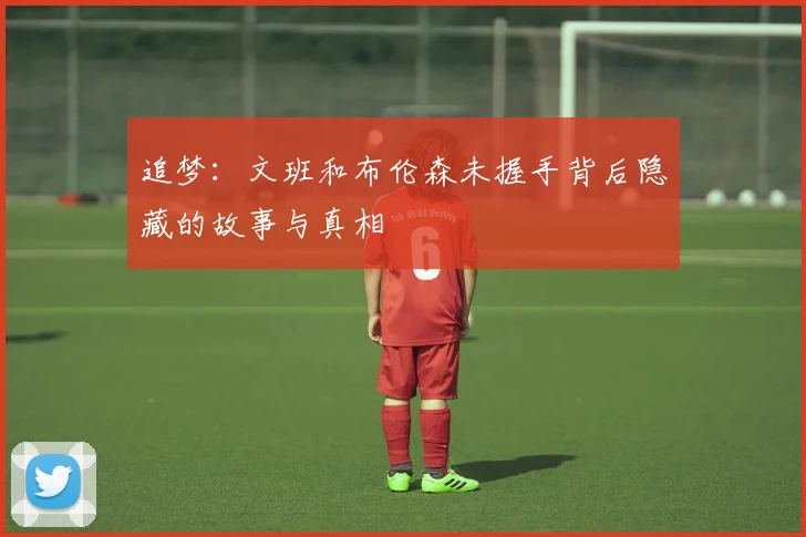 追梦：文班和布伦森未握手背后隐藏的故事与真相
