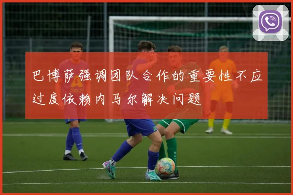 巴博萨强调团队合作的重要性不应过度依赖内马尔解决问题