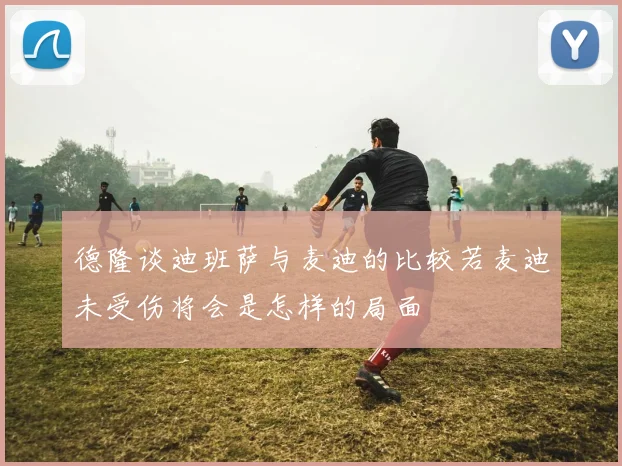 德隆谈迪班萨与麦迪的比较若麦迪未受伤将会是怎样的局面
