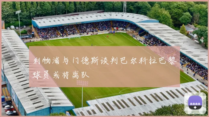 利物浦与门德斯谈判巴尔科拉巴黎球员或将离队