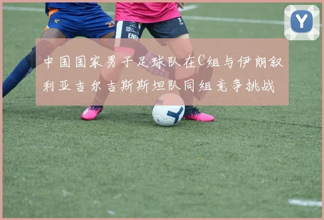 中国国家男子足球队在C组与伊朗叙利亚吉尔吉斯斯坦队同组竞争挑战赛程