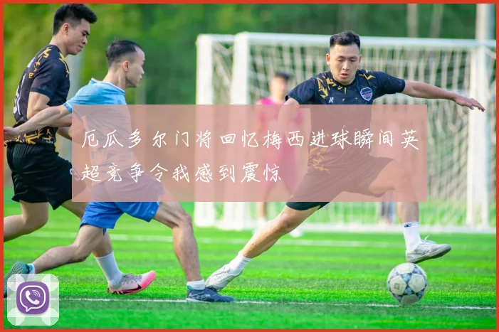 厄瓜多尔门将回忆梅西进球瞬间英超竞争令我感到震惊