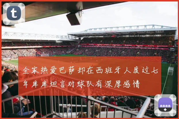 全家热爱巴萨却在西班牙人度过七年库库坦言对球队有深厚感情