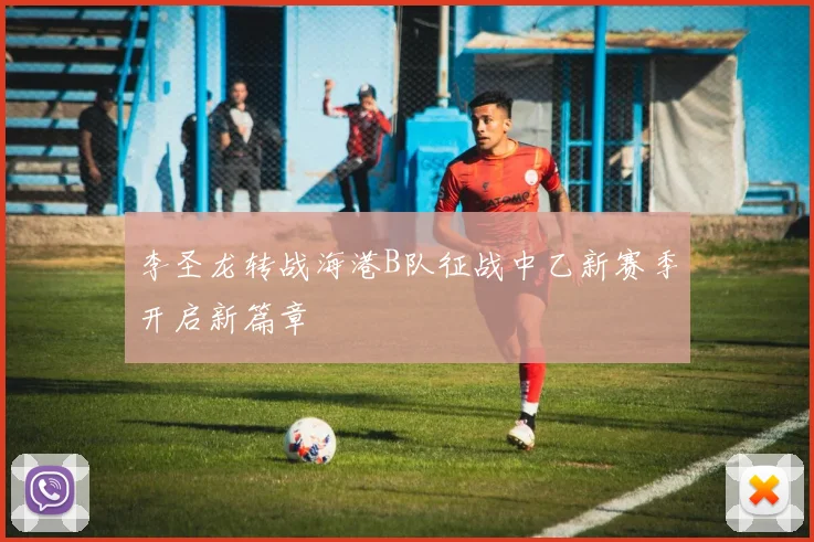 李圣龙转战海港B队征战中乙新赛季开启新篇章