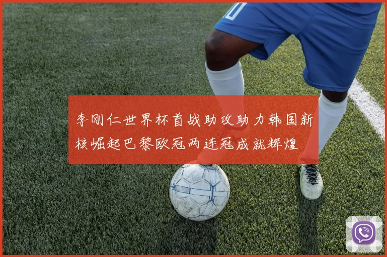 李刚仁世界杯首战助攻助力韩国新核崛起巴黎欧冠两连冠成就辉煌