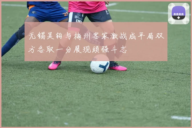 无锡吴钩与梅州客家激战成平局双方各取一分展现顽强斗志