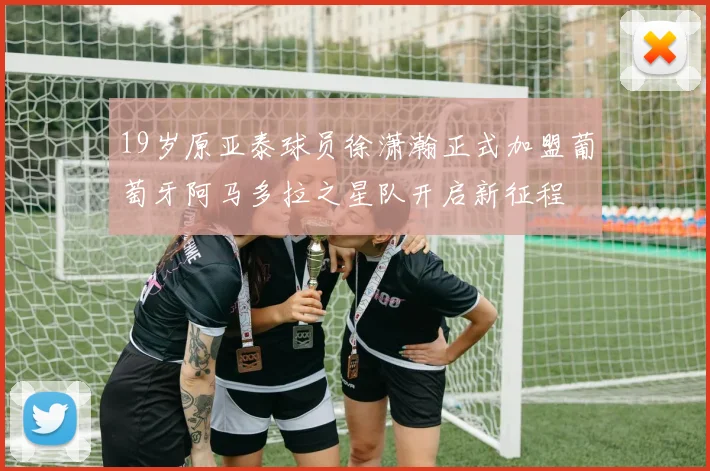 19岁原亚泰球员徐潇瀚正式加盟葡萄牙阿马多拉之星队开启新征程