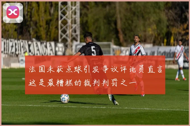 法国未获点球引发争议评论员直言这是最糟糕的裁判判罚之一