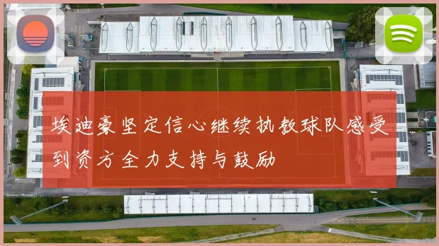 埃迪豪坚定信心继续执教球队感受到资方全力支持与鼓励