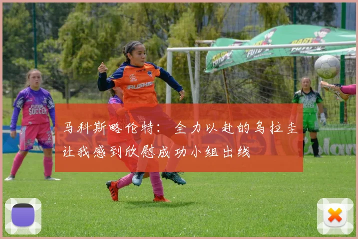 马科斯略伦特：全力以赴的乌拉圭让我感到欣慰成功小组出线