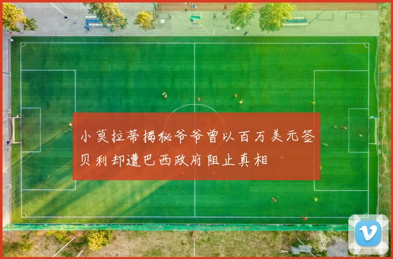 小莫拉蒂揭秘爷爷曾以百万美元签贝利却遭巴西政府阻止真相