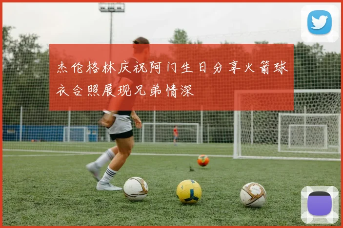 杰伦格林庆祝阿门生日分享火箭球衣合照展现兄弟情深