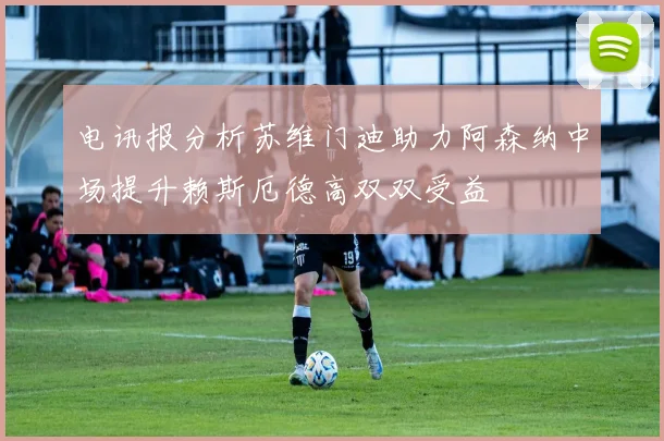 电讯报分析苏维门迪助力阿森纳中场提升赖斯厄德高双双受益