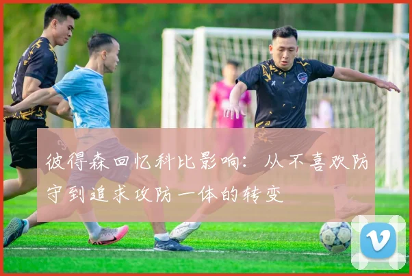 彼得森回忆科比影响：从不喜欢防守到追求攻防一体的转变