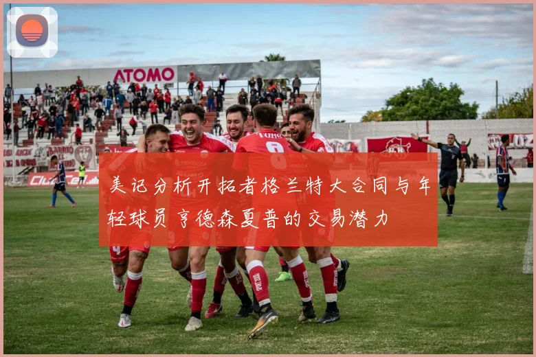美记分析开拓者格兰特大合同与年轻球员亨德森夏普的交易潜力