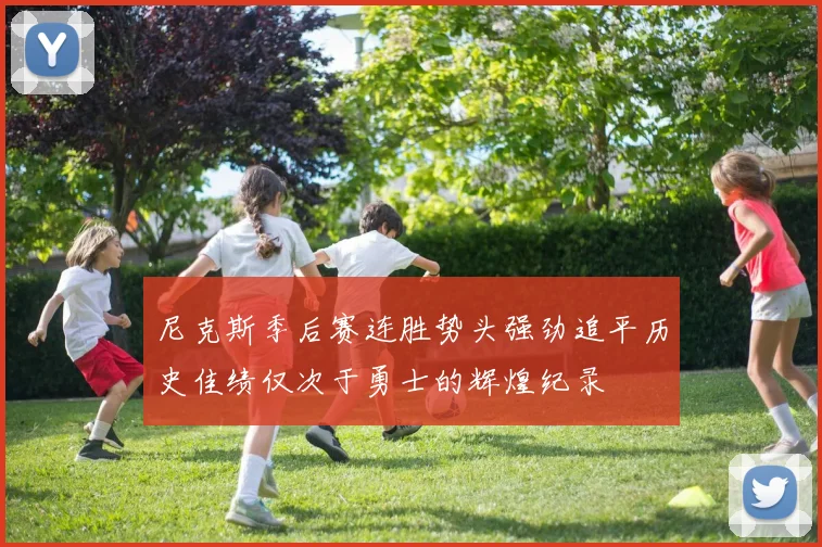 尼克斯季后赛连胜势头强劲追平历史佳绩仅次于勇士的辉煌纪录