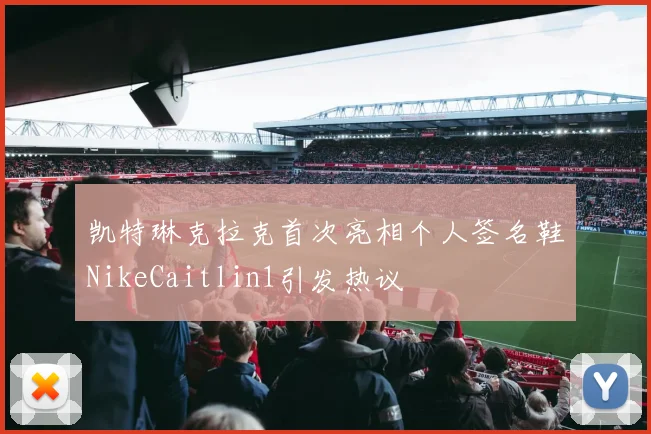 凯特琳克拉克首次亮相个人签名鞋NikeCaitlin1引发热议