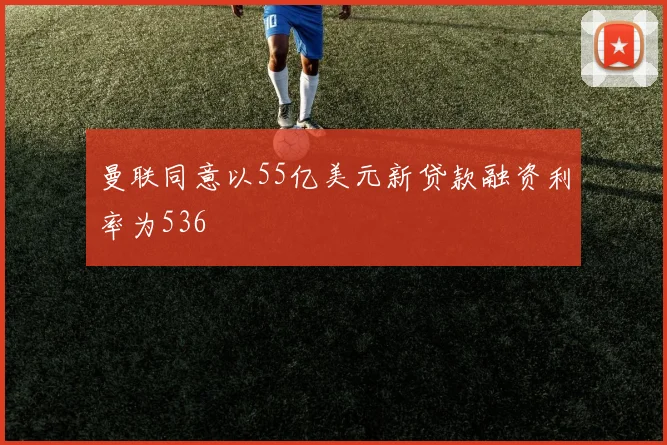 曼联同意以55亿美元新贷款融资利率为536