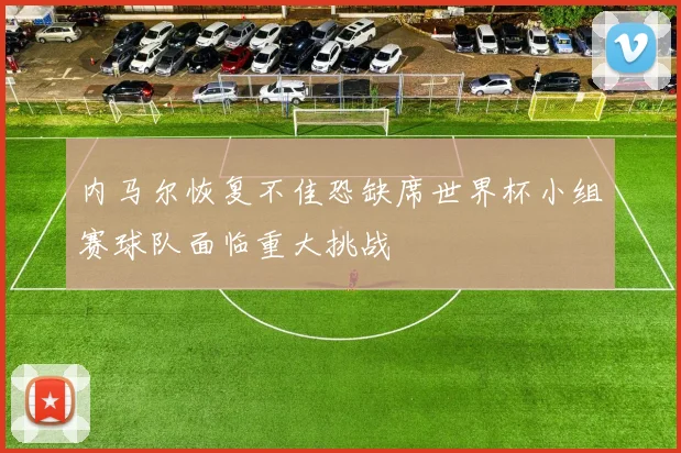 内马尔恢复不佳恐缺席世界杯小组赛球队面临重大挑战