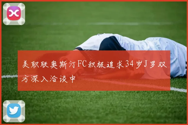 美职联奥斯汀FC积极追求34岁J罗双方深入洽谈中