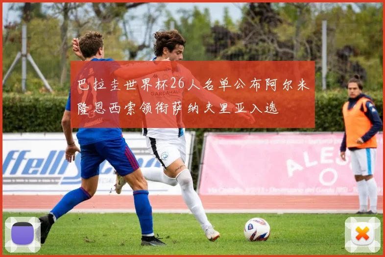 巴拉圭世界杯26人名单公布阿尔米隆恩西索领衔萨纳夫里亚入选