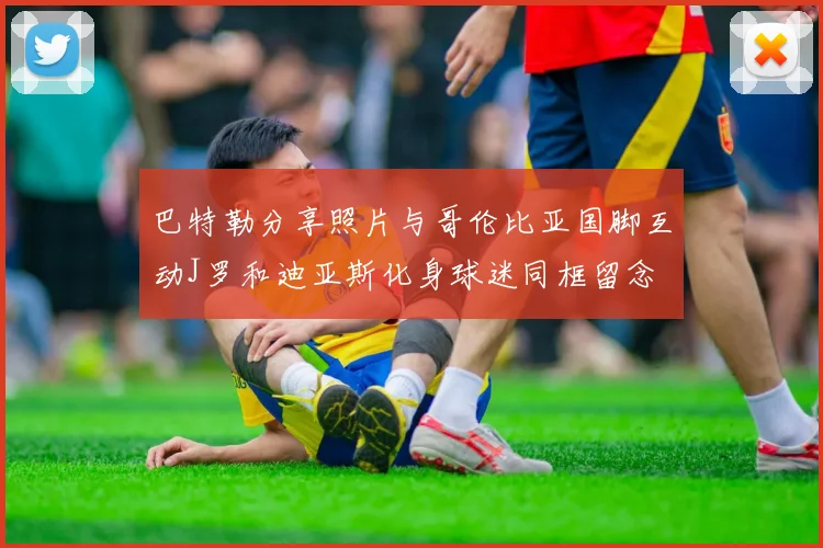 巴特勒分享照片与哥伦比亚国脚互动J罗和迪亚斯化身球迷同框留念