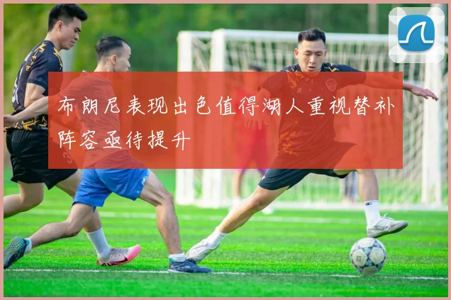 布朗尼表现出色值得湖人重视替补阵容亟待提升