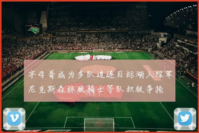 字母哥成为多队追逐目标湖人绿军尼克斯森林狼骑士等队积极争抢